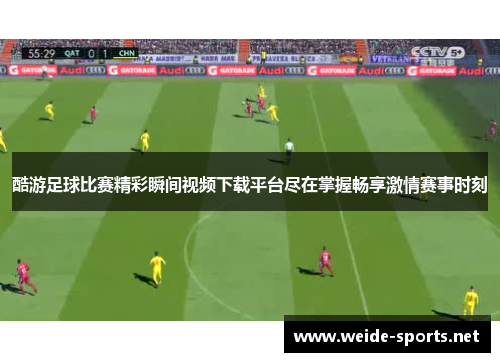 酷游足球比赛精彩瞬间视频下载平台尽在掌握畅享激情赛事时刻